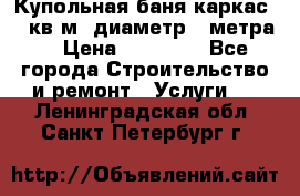 Купольная-баня-каркас 12 кв.м. диаметр 4 метра  › Цена ­ 32 000 - Все города Строительство и ремонт » Услуги   . Ленинградская обл.,Санкт-Петербург г.